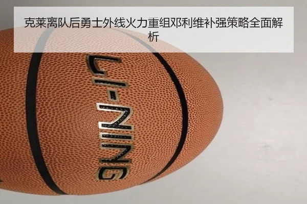 克莱离队后勇士外线火力重组邓利维补强策略全面解析