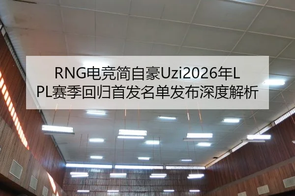 RNG电竞简自豪Uzi2026年LPL赛季回归首发名单发布深度解析