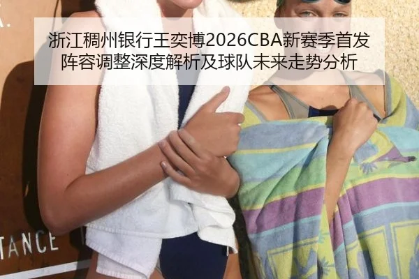 浙江稠州银行王奕博2026CBA新赛季首发阵容调整深度解析及球队未来走势分析