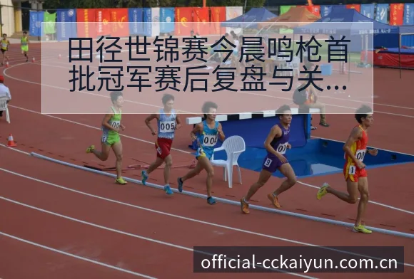 田径世锦赛今晨鸣枪首批冠军赛后复盘与关键变化风险观察 - 开云APP