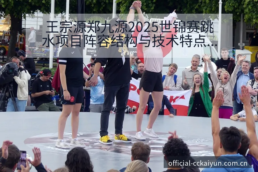 王宗源郑九源2025世锦赛跳水项目阵容结构与技术特点分析 - 开云APP
